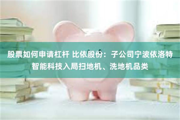 股票如何申请杠杆 比依股份：子公司宁波依洛特智能科技入局扫地机、洗地机品类