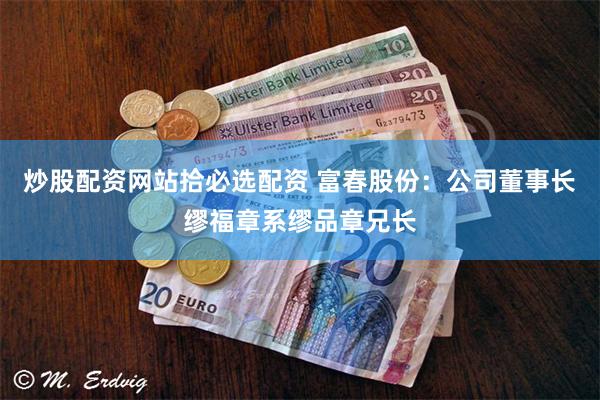 炒股配资网站拾必选配资 富春股份：公司董事长缪福章系缪品章兄长