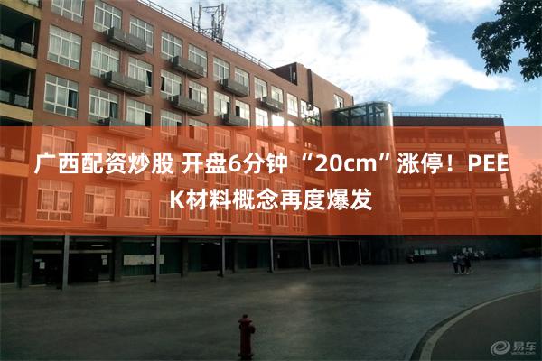 广西配资炒股 开盘6分钟 “20cm”涨停！PEEK材料概念再度爆发