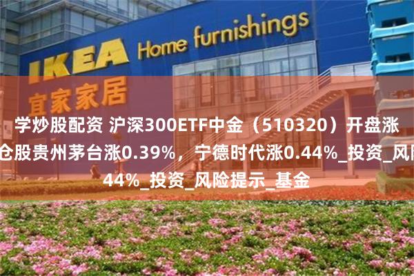 学炒股配资 沪深300ETF中金（510320）开盘涨0.00%，重仓股贵州茅台涨0.39%，宁德时代涨0.44%_投资_风险提示_基金