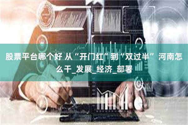 股票平台哪个好 从“开门红”到“双过半” 河南怎么干_发展_经济_部署