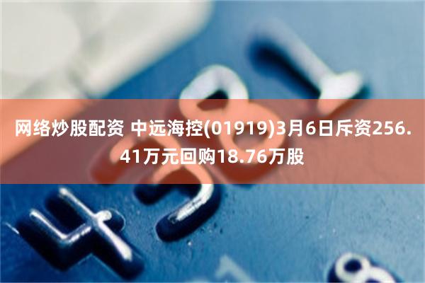 网络炒股配资 中远海控(01919)3月6日斥资256.41万元回购18.76万股