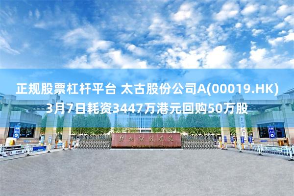 正规股票杠杆平台 太古股份公司A(00019.HK)3月7日耗资3447万港元回购50万股