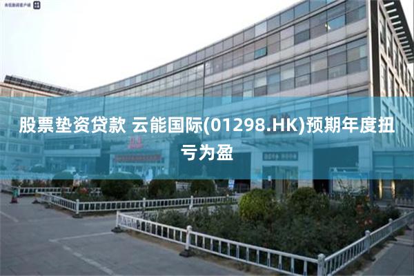 股票垫资贷款 云能国际(01298.HK)预期年度扭亏为盈