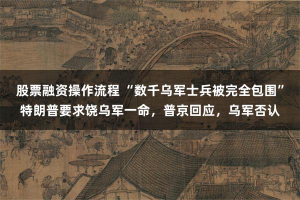 股票融资操作流程 “数千乌军士兵被完全包围”特朗普要求饶乌军一命，普京回应，乌军否认