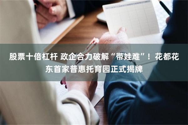 股票十倍杠杆 政企合力破解“带娃难”！花都花东首家普惠托育园正式揭牌