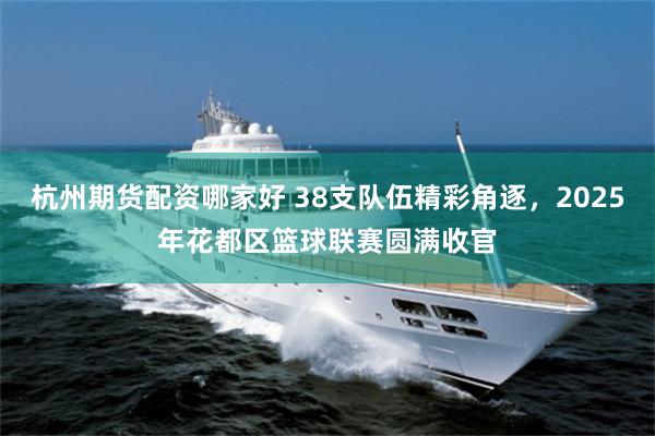 杭州期货配资哪家好 38支队伍精彩角逐，2025年花都区篮球联赛圆满收官