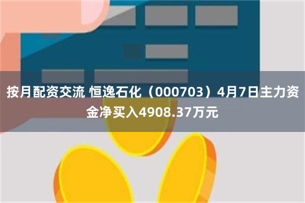 按月配资交流 恒逸石化（000703）4月7日主力资金净买入4908.37万元