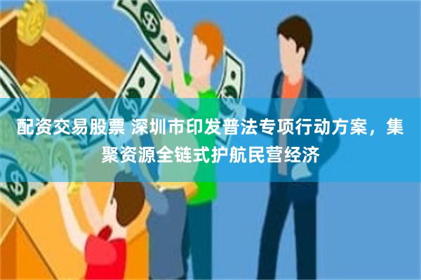 配资交易股票 深圳市印发普法专项行动方案，集聚资源全链式护航民营经济