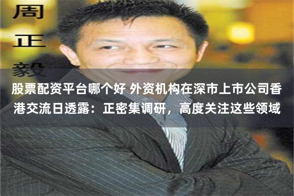 股票配资平台哪个好 外资机构在深市上市公司香港交流日透露：正密集调研，高度关注这些领域