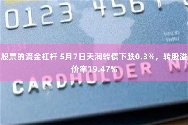 股票的资金杠杆 5月7日天润转债下跌0.3%，转股溢价率19.47%