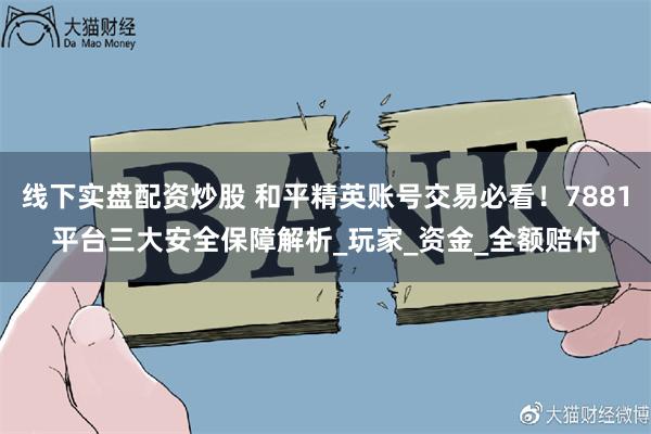 线下实盘配资炒股 和平精英账号交易必看！7881平台三大安全保障解析_玩家_资金_全额赔付