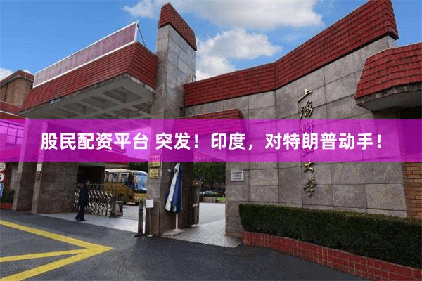 股民配资平台 突发！印度，对特朗普动手！