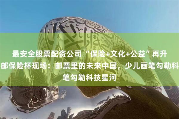 最安全股票配资公司 “保险+文化+公益”再升级！中邮保险杯现场：邮票里的未来中国，少儿画笔勾勒科技星河