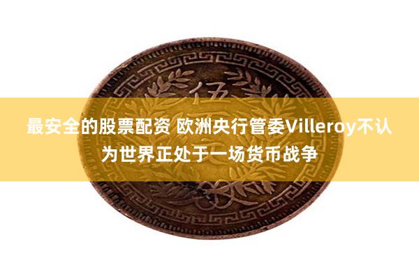 最安全的股票配资 欧洲央行管委Villeroy不认为世界正处于一场货币战争