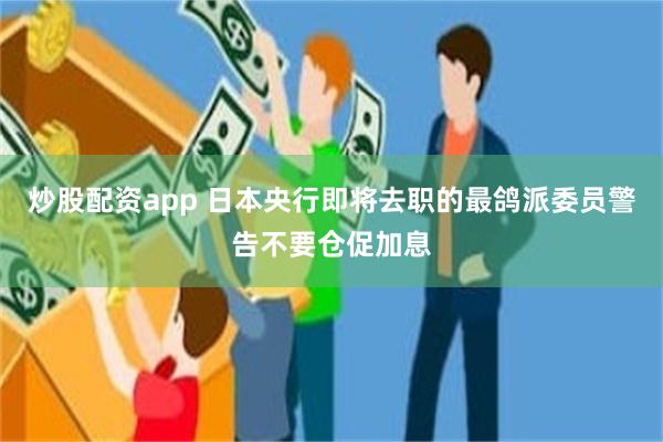 炒股配资app 日本央行即将去职的最鸽派委员警告不要仓促加息