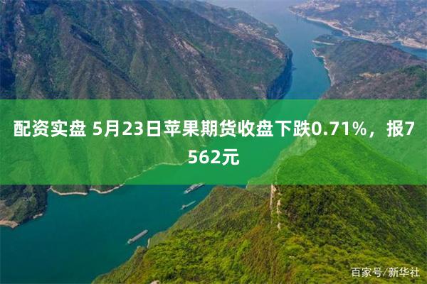 配资实盘 5月23日苹果期货收盘下跌0.71%，报7562元