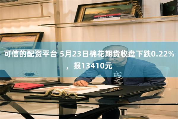 可信的配资平台 5月23日棉花期货收盘下跌0.22%，报13410元