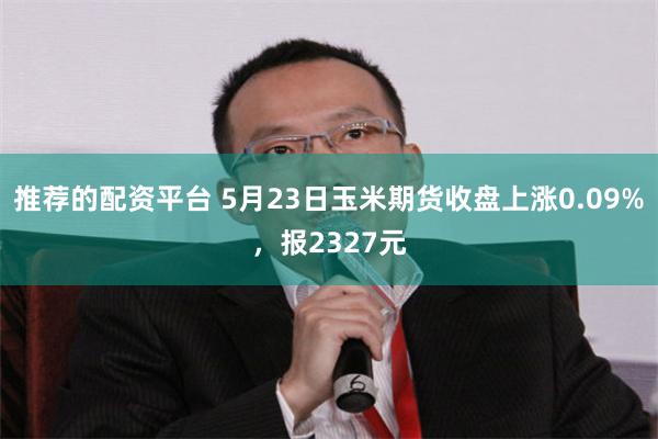 推荐的配资平台 5月23日玉米期货收盘上涨0.09%，报2327元