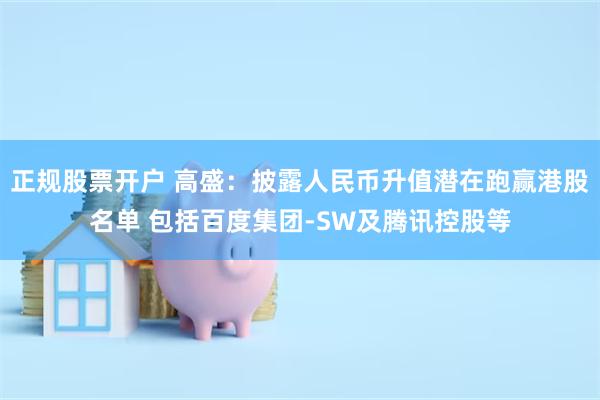 正规股票开户 高盛：披露人民币升值潜在跑赢港股名单 包括百度集团-SW及腾讯控股等