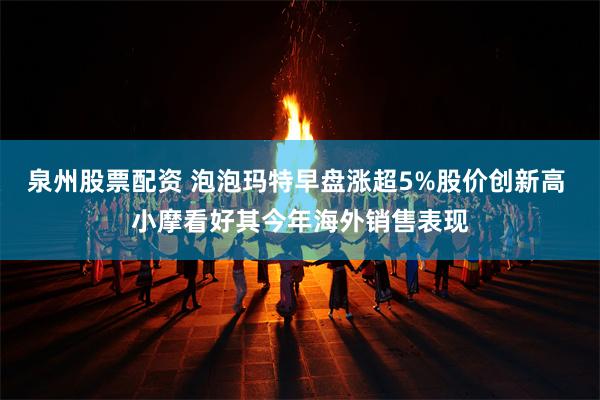 泉州股票配资 泡泡玛特早盘涨超5%股价创新高 小摩看好其今年海外销售表现