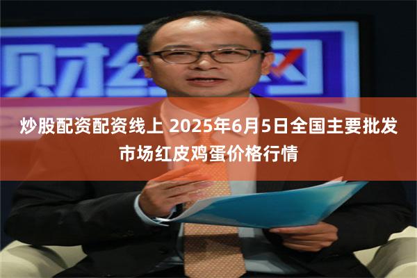 炒股配资配资线上 2025年6月5日全国主要批发市场红皮鸡蛋价格行情