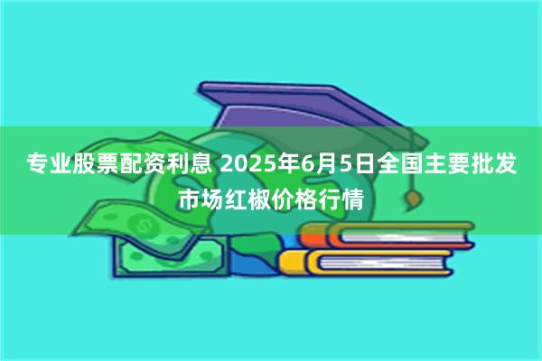 专业股票配资利息 2025年6月5日全国主要批发市场红椒价格行情