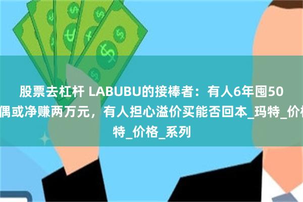 股票去杠杆 LABUBU的接棒者：有人6年囤50余个玩偶或净赚两万元，有人担心溢价买能否回本_玛特_价格_系列