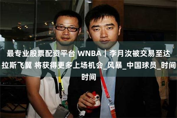 最专业股票配资平台 WNBA｜李月汝被交易至达拉斯飞翼 将获得更多上场机会_风暴_中国球员_时间