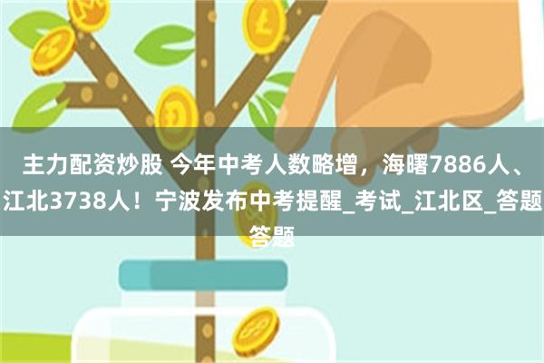 主力配资炒股 今年中考人数略增，海曙7886人、江北3738人！宁波发布中考提醒_考试_江北区_答题