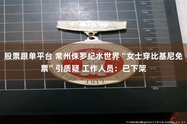 股票跟单平台 常州侏罗纪水世界“女士穿比基尼免票”引质疑 工作人员：已下架