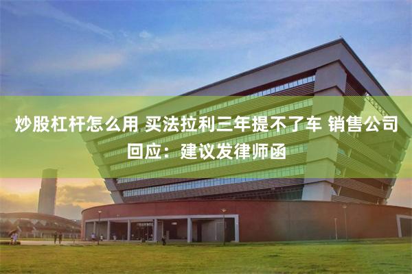 炒股杠杆怎么用 买法拉利三年提不了车 销售公司回应：建议发律师函