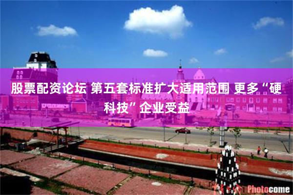 股票配资论坛 第五套标准扩大适用范围 更多“硬科技”企业受益
