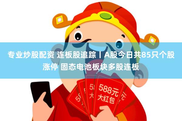 专业炒股配资 连板股追踪丨A股今日共85只个股涨停 固态电池板块多股连板