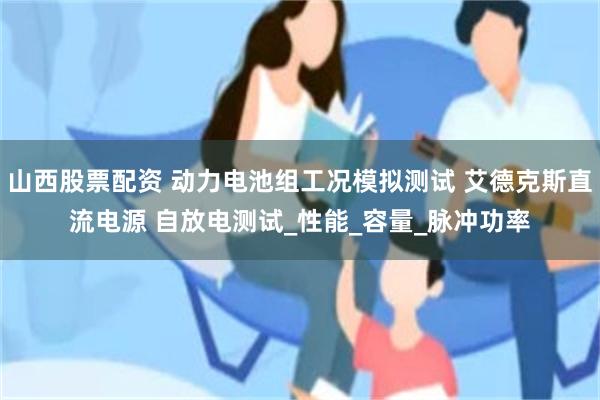 山西股票配资 动力电池组工况模拟测试 艾德克斯直流电源 自放电测试_性能_容量_脉冲功率