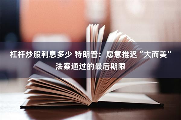 杠杆炒股利息多少 特朗普：愿意推迟“大而美”法案通过的最后期限