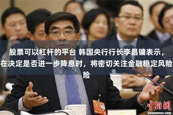 股票可以杠杆的平台 韩国央行行长李昌镛表示，在决定是否进一步降息时，将密切关注金融稳定风险