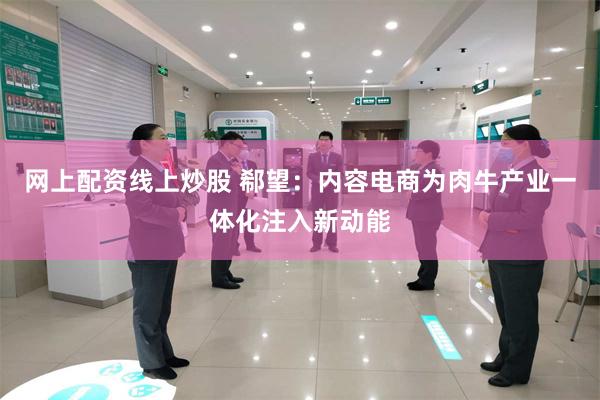 网上配资线上炒股 郗望：内容电商为肉牛产业一体化注入新动能