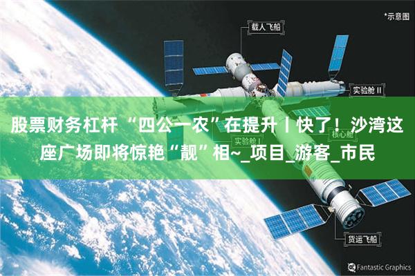 股票财务杠杆 “四公一农”在提升丨快了！沙湾这座广场即将惊艳“靓”相~_项目_游客_市民