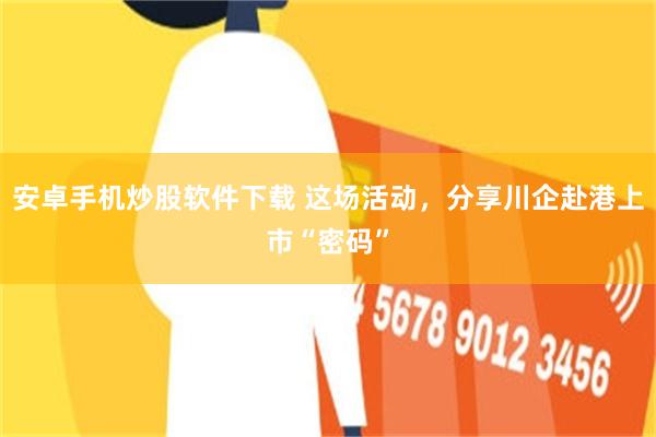 安卓手机炒股软件下载 这场活动，分享川企赴港上市“密码”