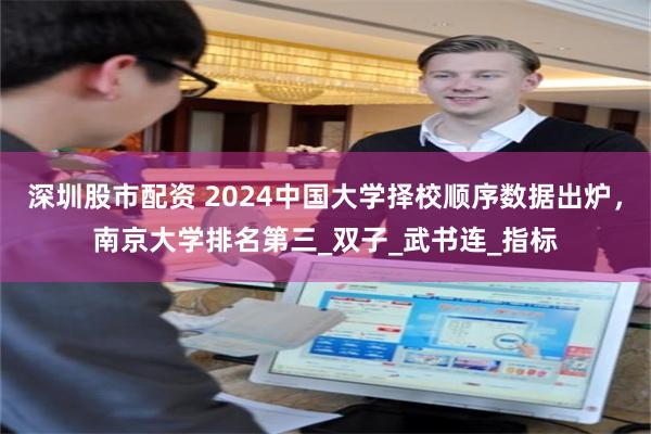 深圳股市配资 2024中国大学择校顺序数据出炉，南京大学排名第三_双子_武书连_指标