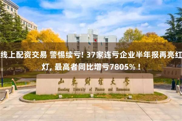 线上配资交易 警惕续亏! 37家连亏企业半年报再亮红灯, 最高者同比增亏7805% !