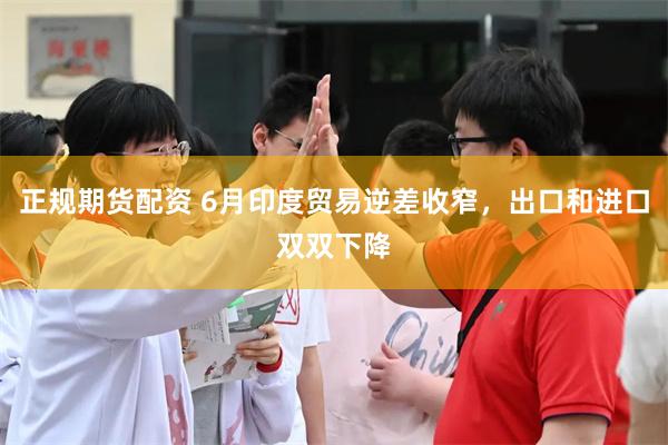 正规期货配资 6月印度贸易逆差收窄，出口和进口双双下降