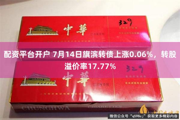 配资平台开户 7月14日旗滨转债上涨0.06%，转股溢价率17.77%