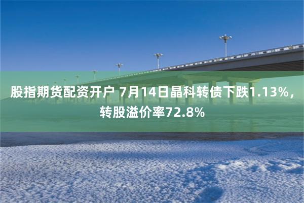 股指期货配资开户 7月14日晶科转债下跌1.13%，转股溢价率72.8%
