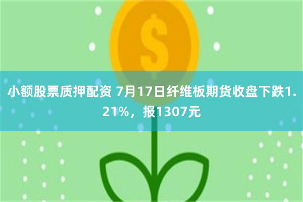 小额股票质押配资 7月17日纤维板期货收盘下跌1.21%，报1307元