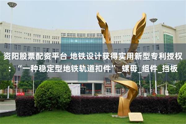 资阳股票配资平台 地铁设计获得实用新型专利授权：“一种稳定型地铁轨道扣件”_螺母_组件_挡板