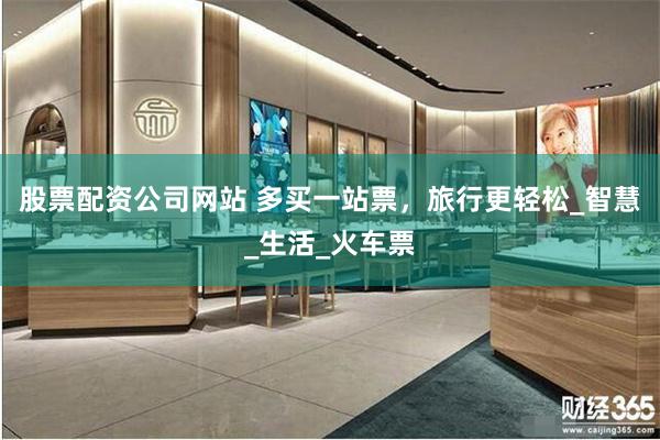 股票配资公司网站 多买一站票，旅行更轻松_智慧_生活_火车票