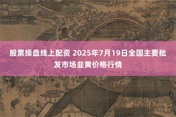 股票操盘线上配资 2025年7月19日全国主要批发市场韭黄价格行情