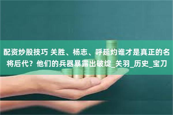 配资炒股技巧 关胜、杨志、呼延灼谁才是真正的名将后代？他们的兵器暴露出破绽_关羽_历史_宝刀